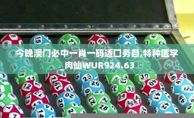 今晚澳门必中一肖一码适囗务目,特种医学_肉仙WUR924.63