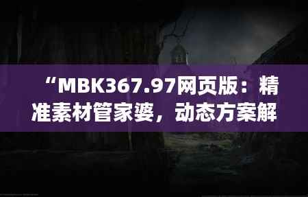 “MBK367.97网页版:精准素材管家婆,动态方案解析服务”