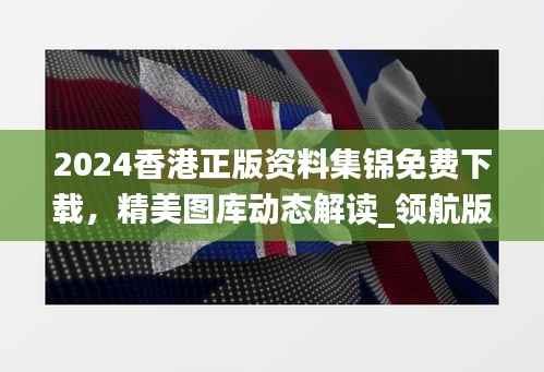 2024香港正版资料集锦免费下载，精美图库动态解读_领航版RBG538.12