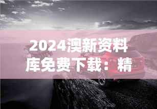 2024澳新资料库免费下载:精选图库赏析及安全版CDX343.38