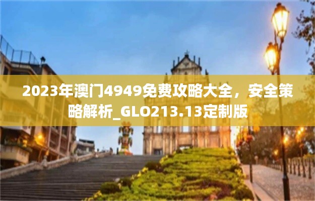 2023年澳门4949免费攻略大全,安全策略解析_GLO213.13定制版