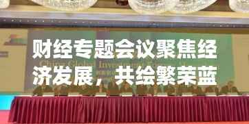 财经专题会议聚焦经济发展,共绘繁荣蓝图,共谋未来经济发展大势