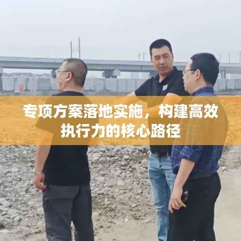 专项方案落地实施,构建高效执行力的核心路径