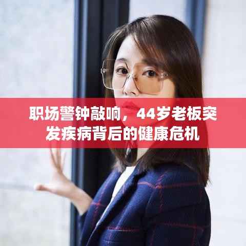职场警钟敲响,44岁老板突发疾病背后的健康危机