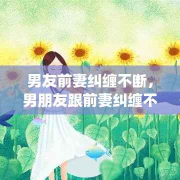 男友前妻纠缠不断,男朋友跟前妻纠缠不清