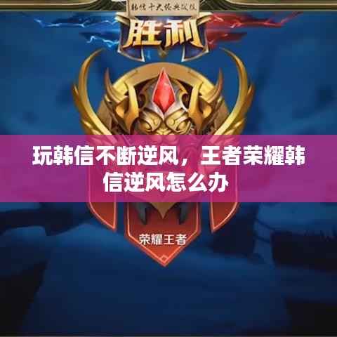 玩韩信不断逆风,王者荣耀韩信逆风怎么办