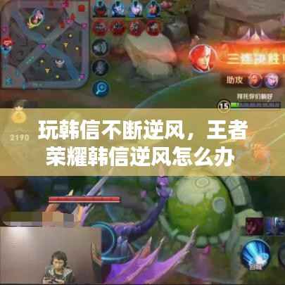 玩韩信不断逆风,王者荣耀韩信逆风怎么办