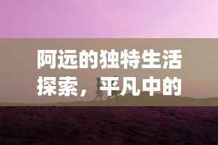 阿远的独特生活探索,平凡中的非凡人生之旅