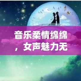 音乐柔情绵绵，女声魅力无限