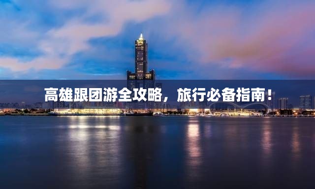 高雄跟团游全攻略,旅行必备指南!
