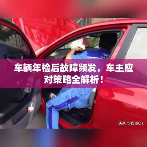 车辆年检后故障频发,车主应对策略全解析!