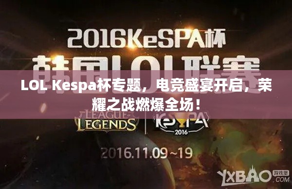 LOL Kespa杯专题,电竞盛宴开启,荣耀之战燃爆全场!