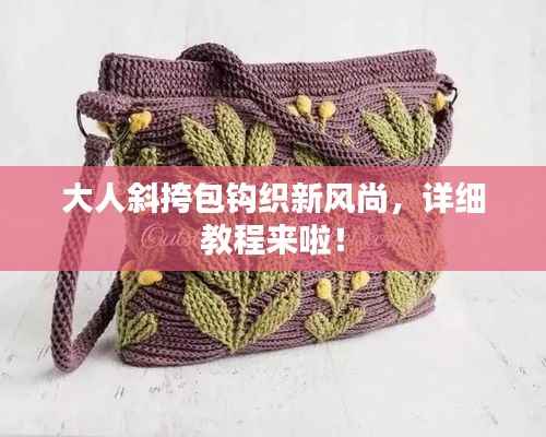 大人斜挎包钩织新风尚,详细教程来啦!