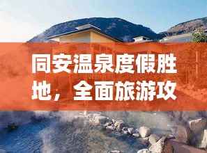 同安温泉度假胜地,全面旅游攻略,尽享温泉盛宴!