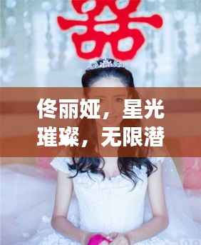 佟丽娅,星光璀璨,无限潜能闪耀明星