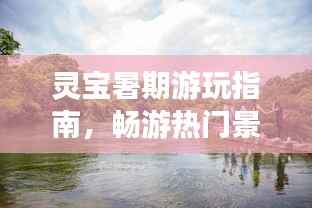 灵宝暑期游玩指南,畅游热门景点,尽享夏日风情!