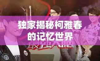 独家揭秘柯雅春的记忆世界