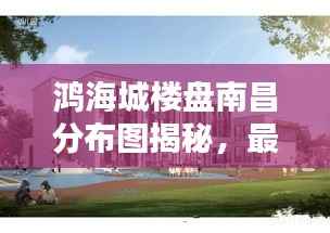 鸿海城楼盘南昌分布图揭秘,最新动态速览