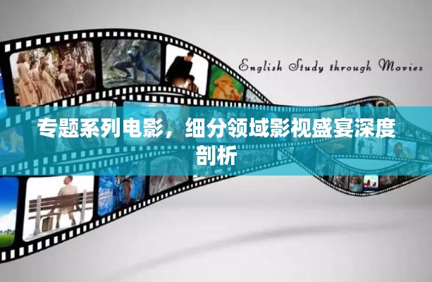 专题系列电影，细分领域影视盛宴深度剖析