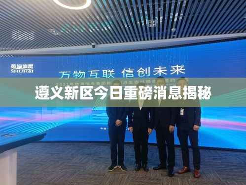 遵义新区今日重磅消息揭秘