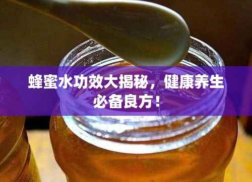 蜂蜜水功效大揭秘,健康养生必备良方!