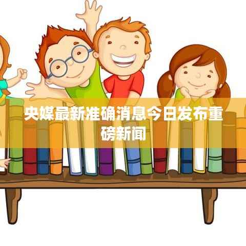 央媒最新准确消息今日发布重磅新闻